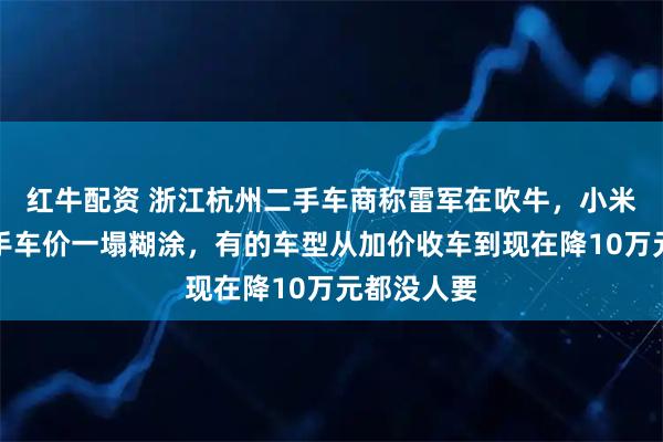红牛配资 浙江杭州二手车商称雷军在吹牛，小米汽车的二手车价一塌糊涂，有的车型从加价收车到现在降10万元都没人要