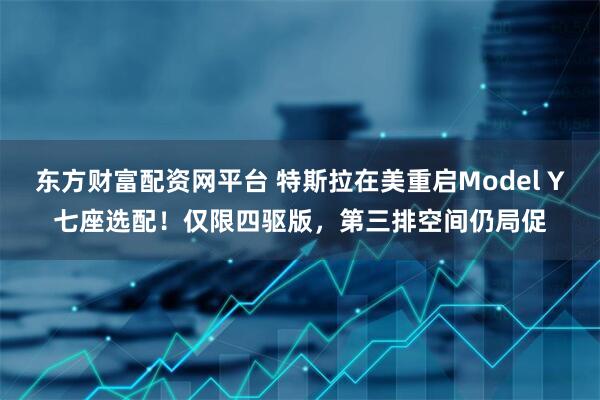 东方财富配资网平台 特斯拉在美重启Model Y七座选配！仅限四驱版，第三排空间仍局促