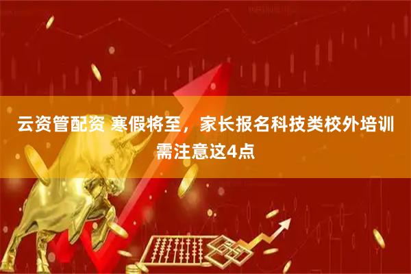云资管配资 寒假将至，家长报名科技类校外培训需注意这4点