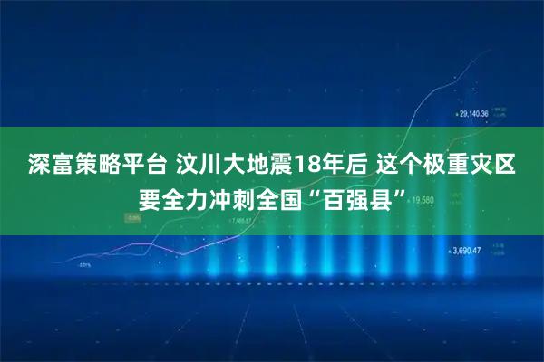 深富策略平台 汶川大地震18年后 这个极重灾区要全力冲刺全国“百强县”