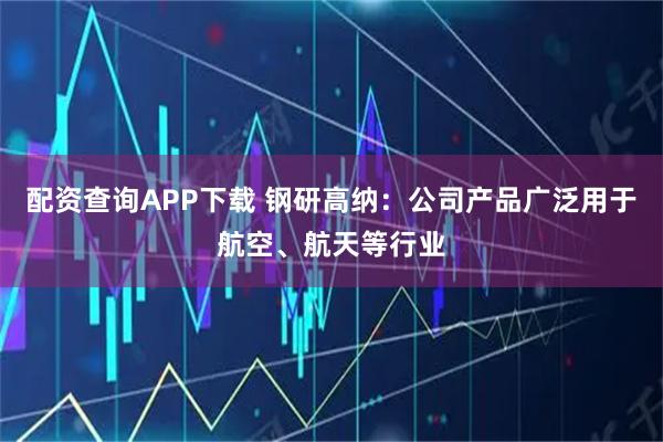 配资查询APP下载 钢研高纳：公司产品广泛用于航空、航天等行业