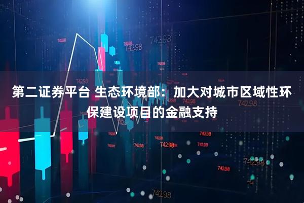 第二证券平台 生态环境部：加大对城市区域性环保建设项目的金融支持