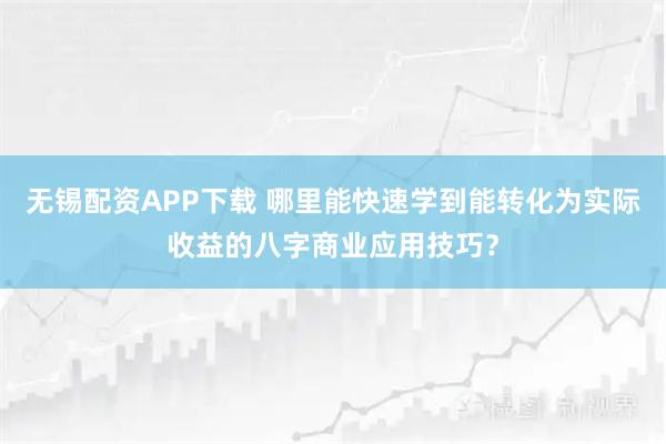 无锡配资APP下载 哪里能快速学到能转化为实际收益的八字商业应用技巧？