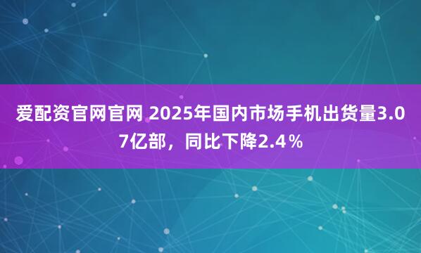 爱配资官网官网 2025年国内市场手机出货量3.07亿部，同比下降2.4％