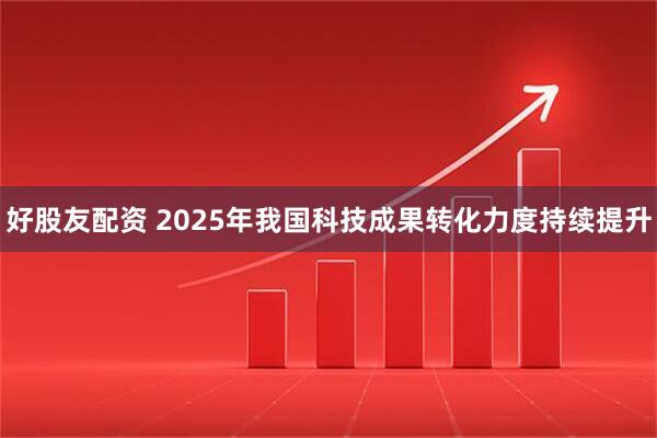 好股友配资 2025年我国科技成果转化力度持续提升
