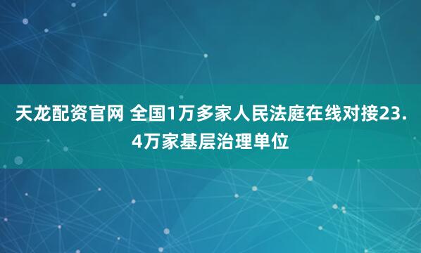 天龙配资官网 全国1万多家人民法庭在线对接23.4万家基层治理单位