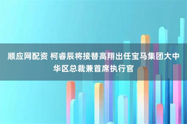 顺应网配资 柯睿辰将接替高翔出任宝马集团大中华区总裁兼首席执行官