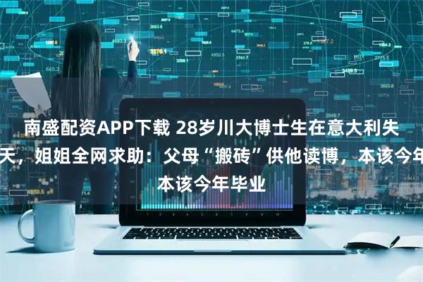 南盛配资APP下载 28岁川大博士生在意大利失联12天，姐姐全网求助：父母“搬砖”供他读博，本该今年毕业