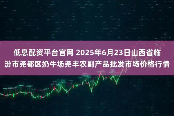 低息配资平台官网 2025年6月23日山西省临汾市尧都区奶牛场尧丰农副产品批发市场价格行情