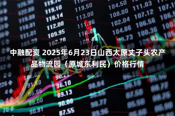 中融配资 2025年6月23日山西太原丈子头农产品物流园（原城东利民）价格行情