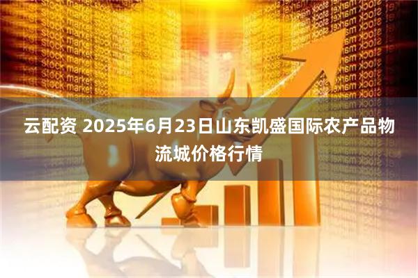 云配资 2025年6月23日山东凯盛国际农产品物流城价格行情