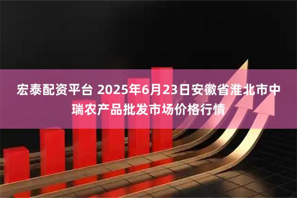 宏泰配资平台 2025年6月23日安徽省淮北市中瑞农产品批发市场价格行情