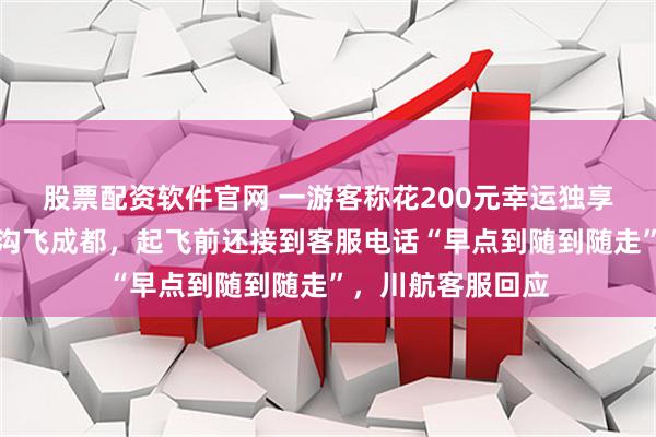 股票配资软件官网 一游客称花200元幸运独享一架客机从九寨沟飞成都，起飞前还接到客服电话“早点到随到随走”，川航客服回应