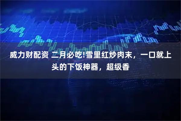 威力财配资 二月必吃!雪里红炒肉末，一口就上头的下饭神器，超级香