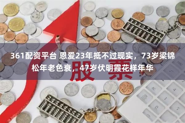 361配资平台 恩爱23年抵不过现实，73岁梁锦松年老色衰，47岁伏明霞花样年华