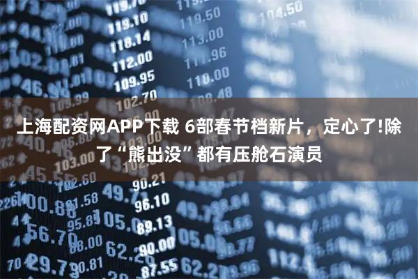 上海配资网APP下载 6部春节档新片，定心了!除了“熊出没”都有压舱石演员