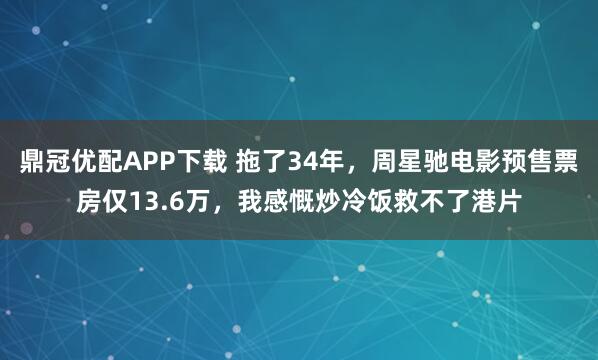 鼎冠优配APP下载 拖了34年，周星驰电影预售票房仅13.6万，我感慨炒冷饭救不了港片