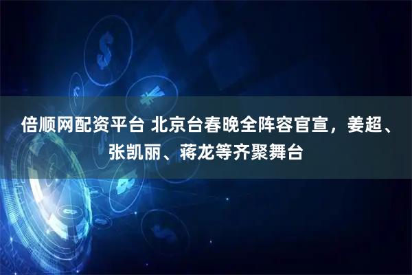 倍顺网配资平台 北京台春晚全阵容官宣，姜超、张凯丽、蒋龙等齐聚舞台