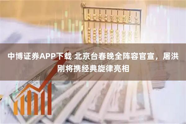 中博证券APP下载 北京台春晚全阵容官宣，屠洪刚将携经典旋律亮相