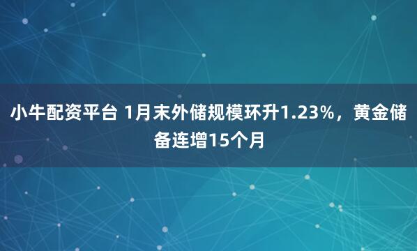 小牛配资平台 1月末外储规模环升1.23%，黄金储备连增15个月