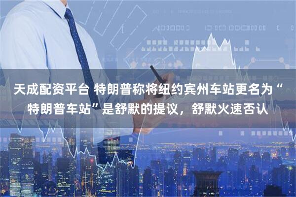 天成配资平台 特朗普称将纽约宾州车站更名为“特朗普车站”是舒默的提议，舒默火速否认