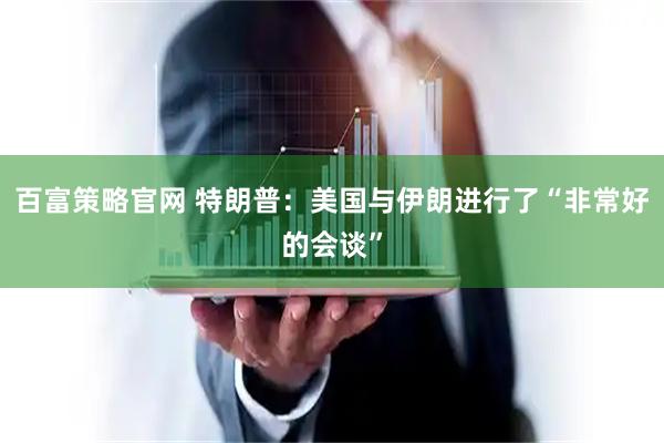 百富策略官网 特朗普：美国与伊朗进行了“非常好的会谈”