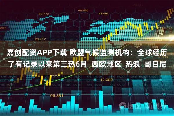 嘉创配资APP下载 欧盟气候监测机构：全球经历了有记录以来第三热6月_西欧地区_热浪_哥白尼
