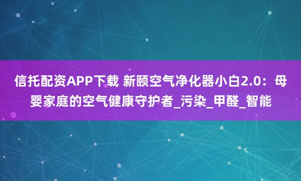 信托配资APP下载 新颐空气净化器小白2.0：母婴家庭的空气健康守护者_污染_甲醛_智能