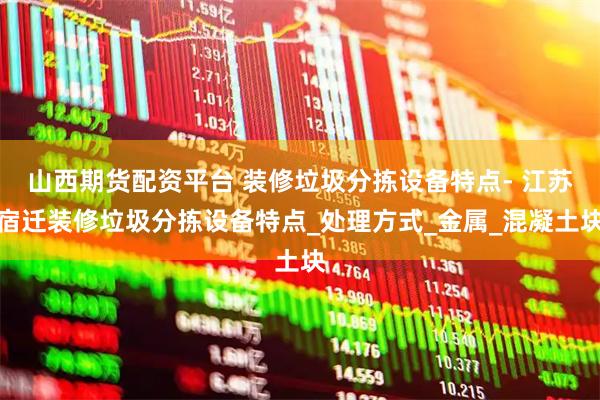 山西期货配资平台 装修垃圾分拣设备特点- 江苏宿迁装修垃圾分拣设备特点_处理方式_金属_混凝土块