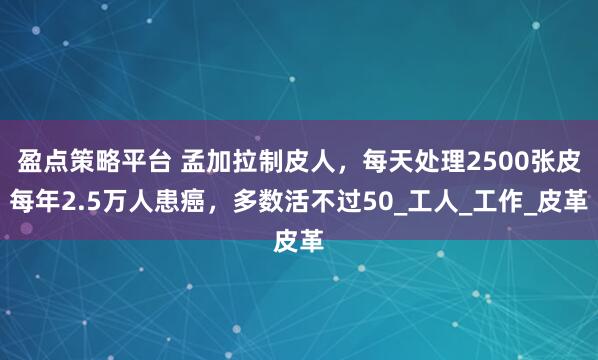 盈点策略平台 孟加拉制皮人，每天处理2500张皮每年2.5万人患癌，多数活不过50_工人_工作_皮革