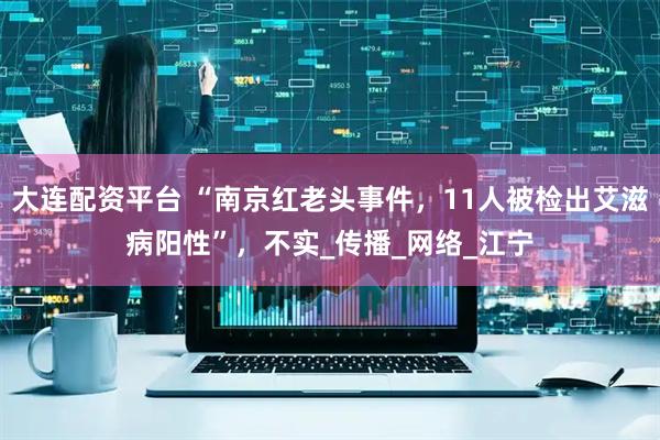 大连配资平台 “南京红老头事件，11人被检出艾滋病阳性”，不实_传播_网络_江宁