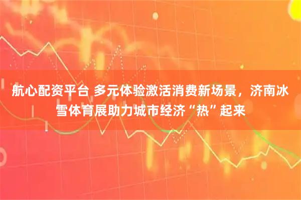 航心配资平台 多元体验激活消费新场景，济南冰雪体育展助力城市经济“热”起来
