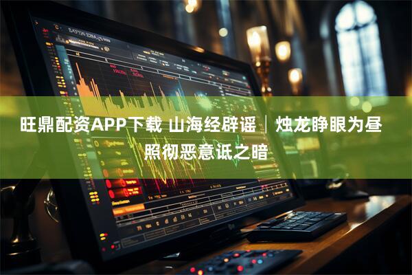 旺鼎配资APP下载 山海经辟谣│烛龙睁眼为昼  照彻恶意诋之暗