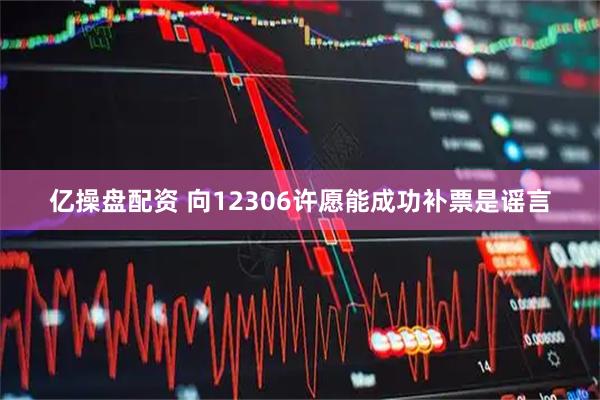 亿操盘配资 向12306许愿能成功补票是谣言