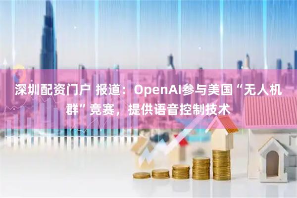 深圳配资门户 报道：OpenAI参与美国“无人机群”竞赛，提供语音控制技术