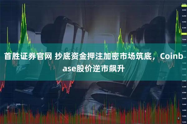 首胜证券官网 抄底资金押注加密市场筑底，Coinbase股价逆市飙升