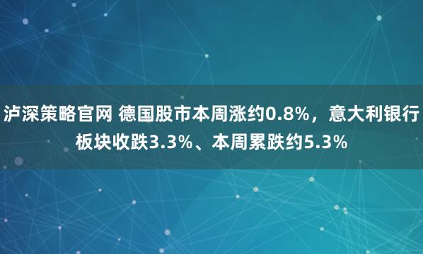 泸深策略官网 德国股市本周涨约0.8%，意大利银行板块收跌3.3%、本周累跌约5.3%