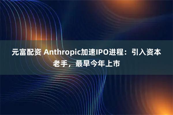 元富配资 Anthropic加速IPO进程：引入资本老手，最早今年上市
