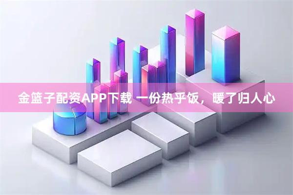 金篮子配资APP下载 一份热乎饭，暖了归人心