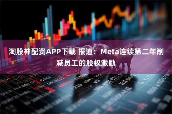 淘股神配资APP下载 报道：Meta连续第二年削减员工的股权激励