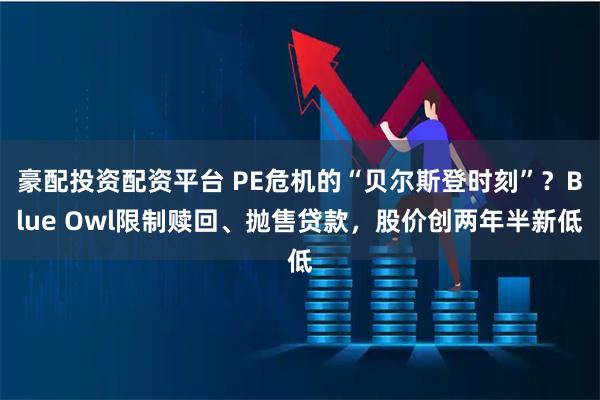 豪配投资配资平台 PE危机的“贝尔斯登时刻”？Blue Owl限制赎回、抛售贷款，股价创两年半新低