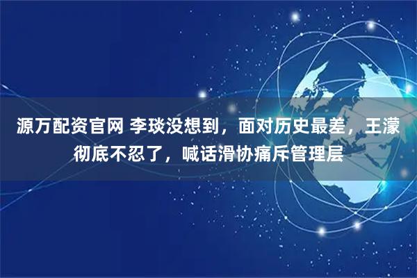 源万配资官网 李琰没想到，面对历史最差，王濛彻底不忍了，喊话滑协痛斥管理层