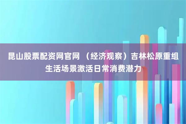 昆山股票配资网官网 （经济观察）吉林松原重组生活场景激活日常消费潜力