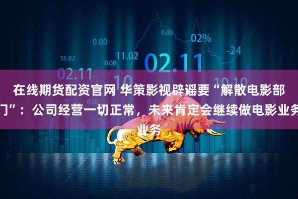 在线期货配资官网 华策影视辟谣要“解散电影部门”：公司经营一切正常，未来肯定会继续做电影业务