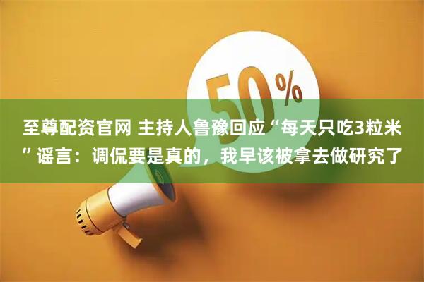 至尊配资官网 主持人鲁豫回应“每天只吃3粒米”谣言：调侃要是真的，我早该被拿去做研究了
