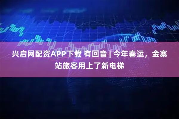 兴启网配资APP下载 有回音 | 今年春运，金寨站旅客用上了新电梯