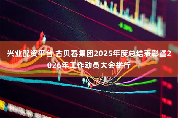 兴业配资平台 古贝春集团2025年度总结表彰暨2026年工作动员大会举行