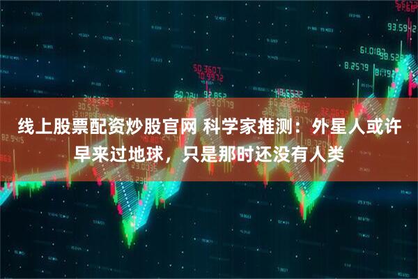 线上股票配资炒股官网 科学家推测：外星人或许早来过地球，只是那时还没有人类