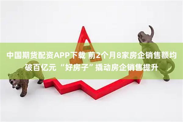 中国期货配资APP下载 前2个月8家房企销售额均破百亿元 “好房子”撬动房企销售提升