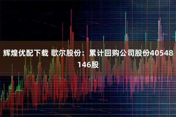 辉煌优配下载 歌尔股份：累计回购公司股份40548146股